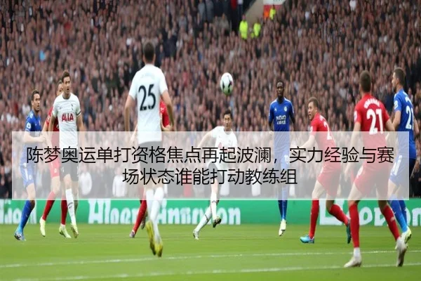 陈梦奥运单打资格焦点再起波澜，实力经验与赛场状态谁能打动教练组